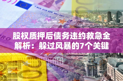 济南股权质押后债务违约救急全解析：躲过风暴的7个关键步骤
